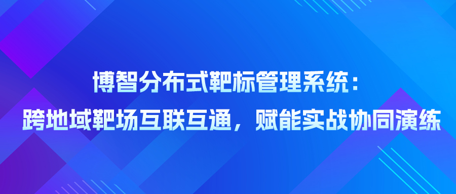 博智分布式靶标管理系统：跨地域靶场互联互通，赋能实战协同演练